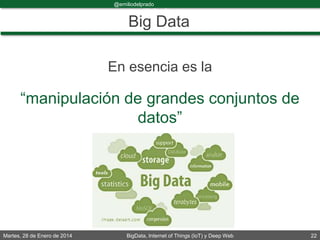 Martes, 28 de Enero de 2014 BigData, Internet of Things (IoT) y Deep Web 22
@emiliodelprado
#BigDataDircom
Big Data
En esencia es la
“manipulación de grandes conjuntos de
datos”
 