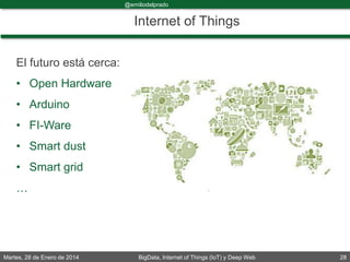 Martes, 28 de Enero de 2014 BigData, Internet of Things (IoT) y Deep Web 28
@emiliodelprado
#BigDataDircom
Internet of Things
El futuro está cerca:
• Open Hardware
• Arduino
• FI-Ware
• Smart dust
• Smart grid
…
 