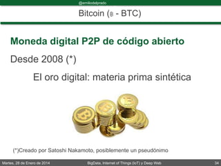 Martes, 28 de Enero de 2014 BigData, Internet of Things (IoT) y Deep Web 34
@emiliodelprado
#BigDataDircom
Bitcoin (฿ - BTC)
Moneda digital P2P de código abierto
Desde 2008 (*)
El oro digital: materia prima sintética
(*)Creado por Satoshi Nakamoto, posiblemente un pseudónimo
 