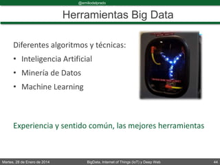 Martes, 28 de Enero de 2014 BigData, Internet of Things (IoT) y Deep Web 44
@emiliodelprado
#BigDataDircom
Herramientas Big Data
Diferentes algoritmos y técnicas:
• Inteligencia Artificial
• Minería de Datos
• Machine Learning
Experiencia y sentido común, las mejores herramientas
 