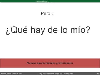 Martes, 28 de Enero de 2014 BigData, Internet of Things (IoT) y Deep Web 49
@emiliodelprado
#BigDataDircom
Pero…
¿Qué hay de lo mío?
Nuevas oportunidades profesionales
 