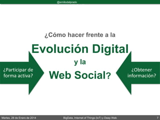 Martes, 28 de Enero de 2014 BigData, Internet of Things (IoT) y Deep Web 7
@emiliodelprado
#BigDataDircom
¿Cómo hacer frente a la
Evolución Digital
y la
Web Social?
¿Participar de
forma activa?
¿Obtener
información?
 