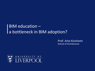 BIM education –
a bottleneck in BIM adoption?
Prof. Arto Kiviniemi
School of Architecture

School of Architecture © Prof Arto Kiviniemi 2014

 