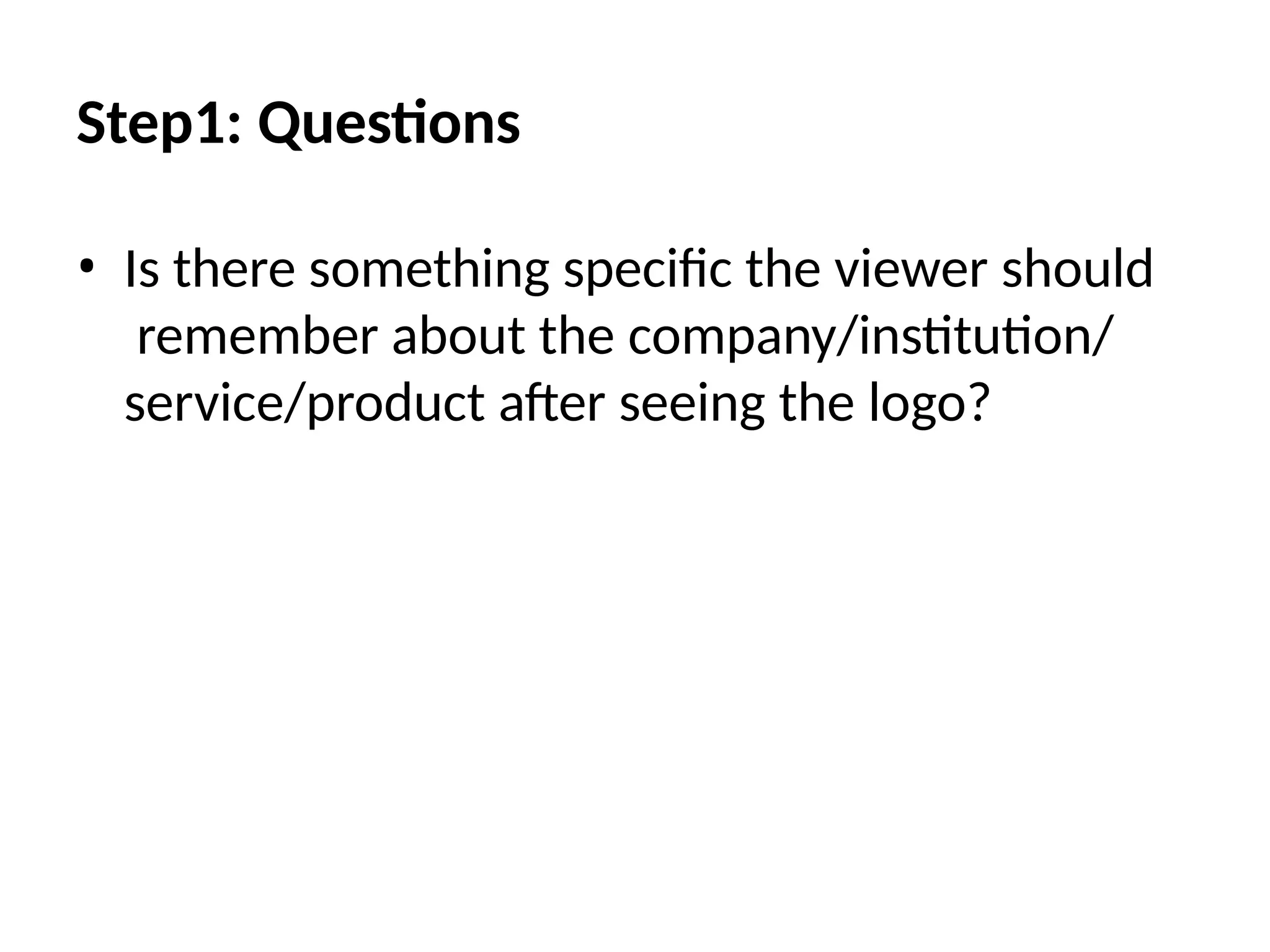 Step1: Questions
• Is there something specific the viewer should
remember about the company/institution/
service/product after seeing the logo?
 
