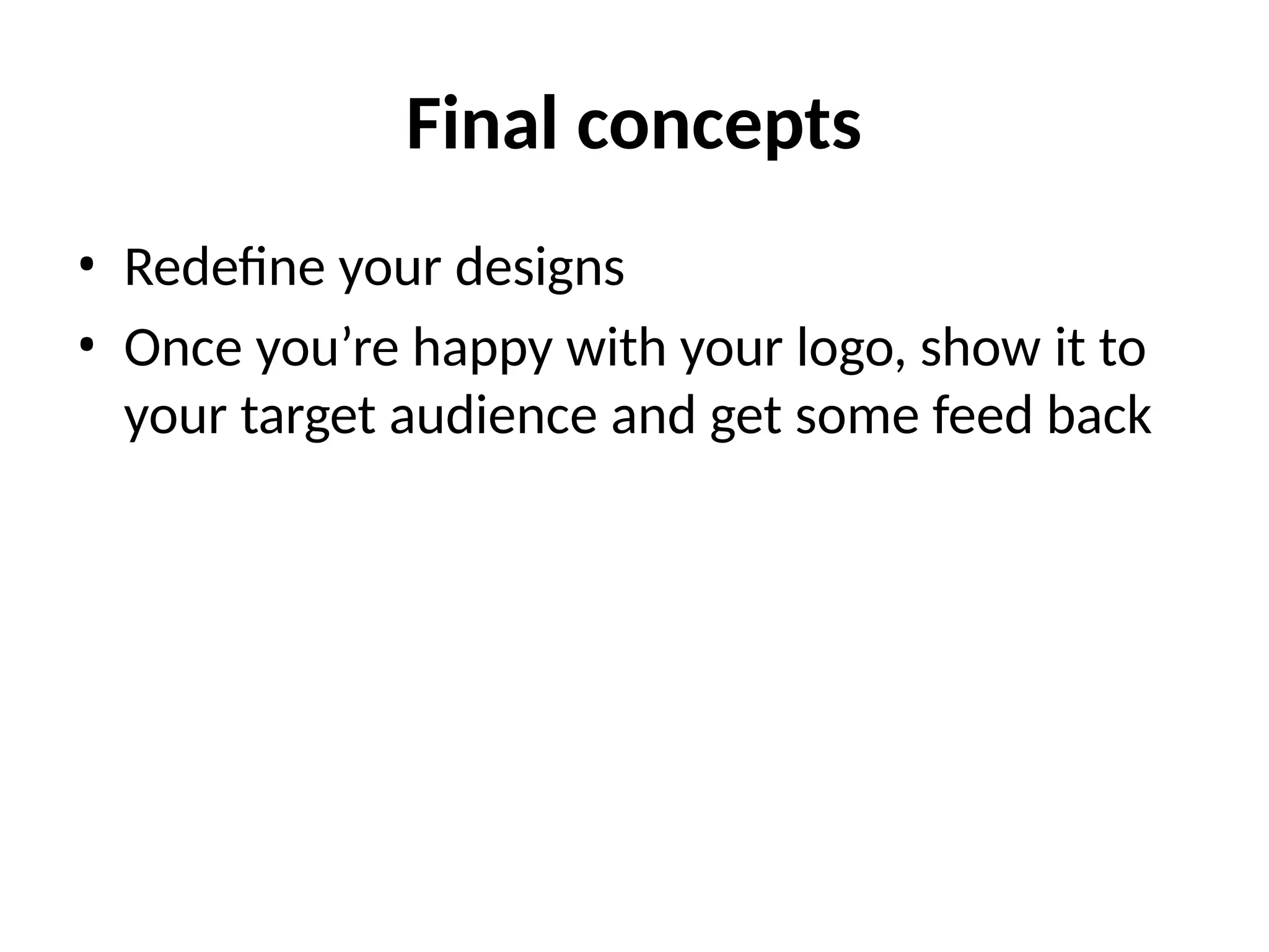 Final concepts
• Redefine your designs
• Once you’re happy with your logo, show it to
your target audience and get some feed back
 