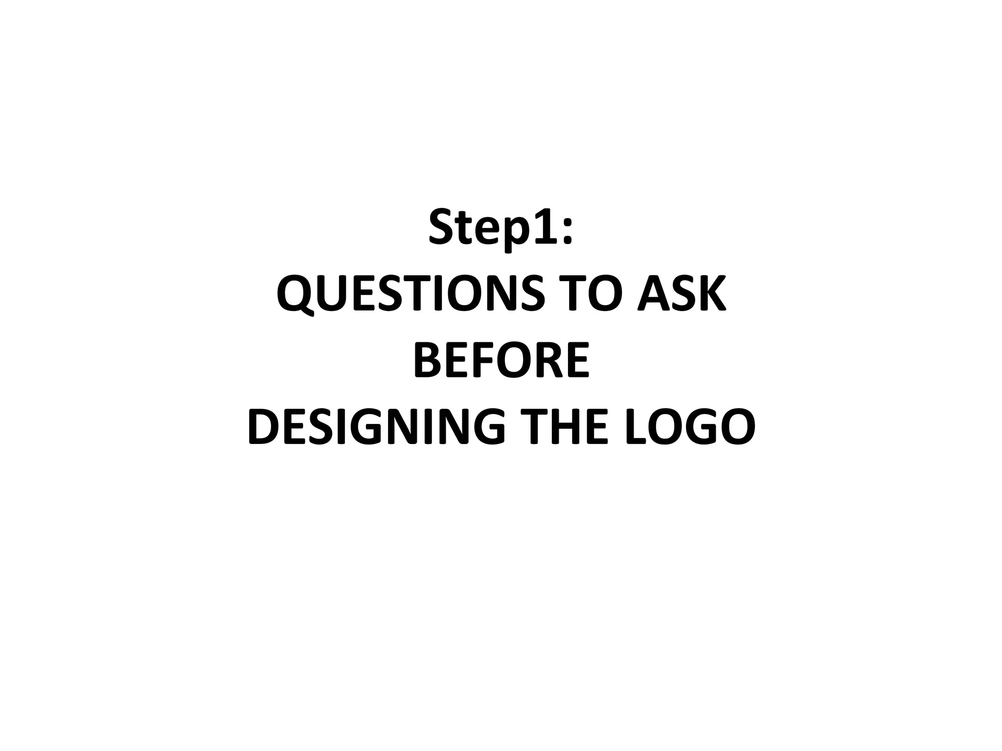 Step1:	
  	
  
QUESTIONS	
  TO	
  ASK	
  	
  
BEFORE	
  
DESIGNING	
  THE	
  LOGO	
  

 