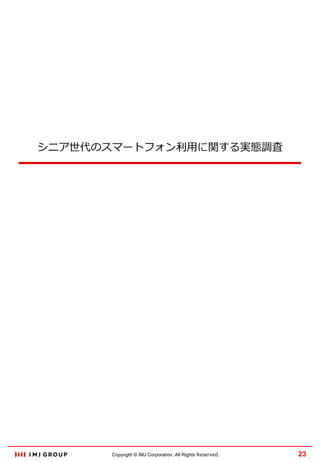 シニア世代のスマートフォン利用に関する実態調査

Copyright © IMJ Corporation. All Rights Reserved.

23

 