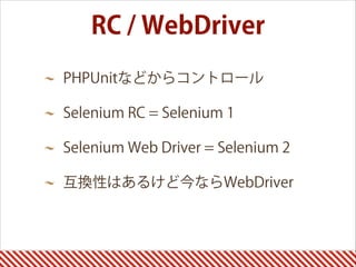 RC / WebDriver
PHPUnitなどからコントロール
Selenium RC = Selenium 1
Selenium Web Driver = Selenium 2
互換性はあるけど今ならWebDriver 
 