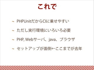 これで
PHPUnitだからCIに乗せやすい
ただし実行環境にいろいろ必要
PHP, Webサーバ、java、ブラウザ
セットアップが面倒←ここまでが去年 
 