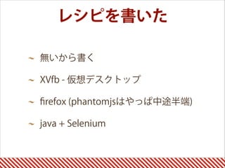 無いから書く
XVfb - 仮想デスクトップ
ﬁrefox (phantomjsはやっぱ中途半端)
java + Selenium
レシピを書いた
 