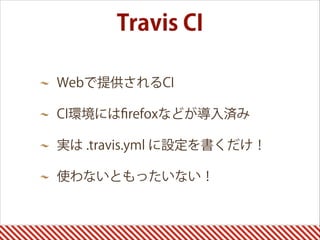 Webで提供されるCI
CI環境にはﬁrefoxなどが導入済み
実は .travis.yml に設定を書くだけ！
使わないともったいない！
Travis CI
 