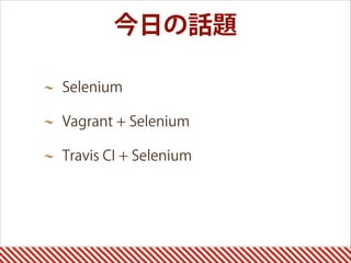 今日の話題
Selenium
Vagrant + Selenium
Travis CI + Selenium 
 