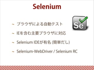 ブラウザによる自動テスト
IEを含む主要ブラウザに対応
Selenium IDEが有名 (簡単だし)
Selenium-WebDriver / Selenium RC
Selenium
 