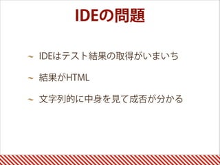 IDEの問題
IDEはテスト結果の取得がいまいち
結果がHTML
文字列的に中身を見て成否が分かる 
 