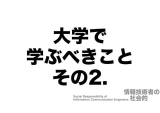 大学で
学ぶべきこと
その2.
情報技術者の
Social Responsibility of !
Information Communication Engineers 社会的

 