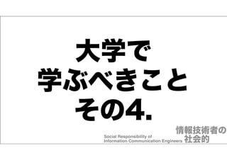 大学で
学ぶべきこと
その4.
情報技術者の
Social Responsibility of !
Information Communication Engineers 社会的

 