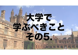 大学で
学ぶべきこと
その5.

 