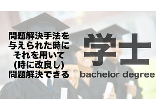 問題解決手法を
与えられた時に
それを用いて
(時に改良し)
問題解決できる

学士
bachelor degree

 