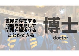 世界に存在する
問題を発見して
問題を解決する
ことができる

博士
doctor

 