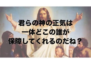 君らの神の正気は
一体どこの誰が
保障してくれるのだね？

 