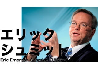 エリック
シュミット
Eric Emerson Schmidt (1955∼)

 