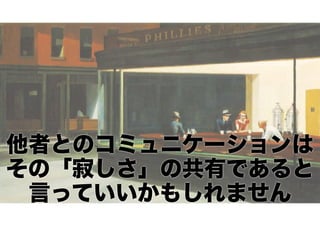 他者とのコミュニケーションは 
その「寂しさ」の共有であると 
言っていいかもしれません

 