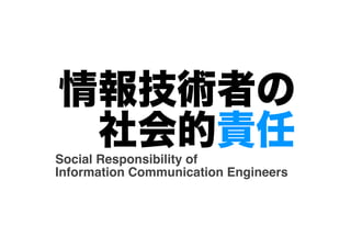 情報技術者の
社会的責任
Social Responsibility of !
Information Communication Engineers

 