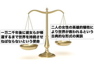一万二千年後に彼女らが帰
還するまで世界を持続させ
ねばならないという使命

二人の女性の英雄的犠牲に
より世界が救われるという
古典的な形式の美談

 