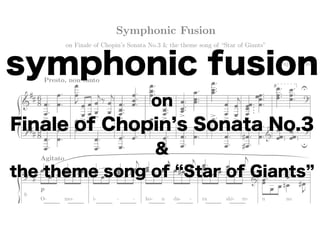 Symphonic Fusion
on Finale of Chopin’s Sonata No.3 & the theme song of “Star of Giants”

symphonic fusion
Yuji Kondo

Presto, non tanto

8

on

6
8
1

Finale of Chopin s Sonata No.3
6
8
f cresc.

&

Agitato

the theme song of Star of Giants
9

p
O-

mo-

i-

-

-

ko-

n

da-

-

ra

shi-

re-

n

no

 