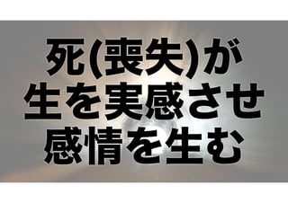 死(喪失)が
生を実感させ
感情を生む

 