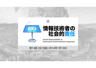 情報技術者の
社会的責任
Social Responsibility of !
Information Communication Engineers

第14話 (全15話) 2014年1月10日

 