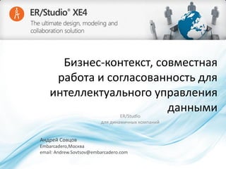 Бизнес-контекст, совместная
работа и согласованность для
интеллектуального управления
данными
ER/Studio
для динамичных компаний

Андрей Совцов
Embarcadero,Москва
email: Andrew.Sovtsov@embarcadero.com

 