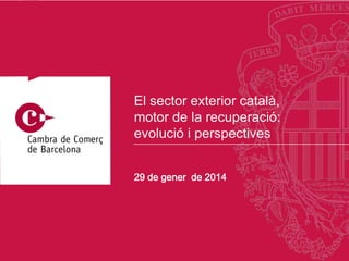 29 de gener de 2014
El sector exterior català,
motor de la recuperació:
evolució i perspectives
 