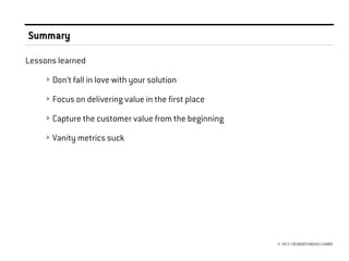 Summary
Lessons learned
› Don't fall in love with your solution
› Focus on delivering value in the first place
› Capture the customer value from the beginning
› Vanity metrics suck

© 2013 //SEIBERT/MEDIA GMBH

 
