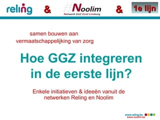 &

&

1e lijn

samen bouwen aan
vermaatschappelijking van zorg

Hoe GGZ integreren
in de eerste lijn?
Enkele initiatieven & ideeën vanuit de
netwerken Reling en Noolim

www.noolim.be

 
