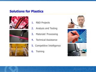 Solutions for Plastics
1. R&D Projects
2. Analysis and Testing
3. Materials’ Processing
4. Technical Assistance
5. Competitive Intelligence
6. Training

 