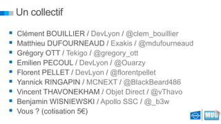 Un collectif










Clément BOUILLIER / DevLyon / @clem_bouillier
Matthieu DUFOURNEAUD / Exakis / @mdufourneaud
Grégory OTT / Tekigo / @gregory_ott
Emilien PECOUL / DevLyon / @Ouarzy
Florent PELLET / DevLyon / @florentpellet
Yannick RINGAPIN / MCNEXT / @BlackBeard486
Vincent THAVONEKHAM / Objet Direct / @vThavo
Benjamin WISNIEWSKI / Apollo SSC / @_b3w
Vous ? (cotisation 5€)

 