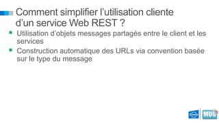 Comment simplifier l’utilisation cliente
d’un service Web REST ?

 Utilisation d’objets messages partagés entre le client et les


services
Construction automatique des URLs via convention basée
sur le type du message

 