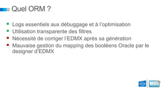 Quel ORM ?





Logs essentiels aux débuggage et à l’optimisation
Utilisation transparente des filtres
Nécessité de corriger l’EDMX après sa génération
Mauvaise gestion du mapping des booléens Oracle par le
designer d’EDMX

 