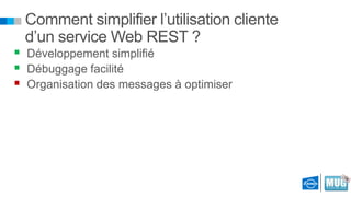 Comment simplifier l’utilisation cliente
d’un service Web REST ?

 Développement simplifié
 Débuggage facilité
 Organisation des messages à optimiser

 