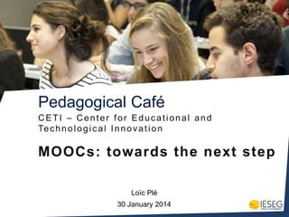 Pedagogical Café
CETI – Center for Educational and
Te c h n o l o g i c a l I n n o v a t i o n

MOOCs: towards the next step
Loïc Plé
30 January 2014

 