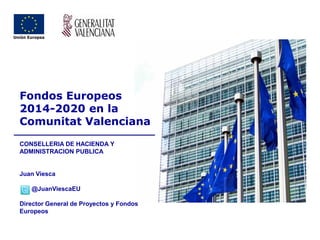 Fondos Europeos 
2014-2020 en la Comunitat Valenciana 
CONSELLERIA DE HACIENDA Y ADMINISTRACION PUBLICA 
Juan Viesca 
@JuanViescaEU 
Director General de Proyectos y Fondos Europeos  