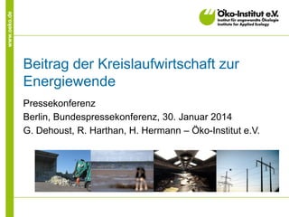 www.oeko.de

Beitrag der Kreislaufwirtschaft zur
Energiewende
Pressekonferenz
Berlin, Bundespressekonferenz, 30. Januar 2014
G. Dehoust, R. Harthan, H. Hermann – Öko-Institut e.V.

 
