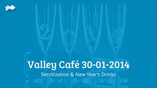 Valley Café 30-01-2014
Servitization & New Year’s Drinks

 