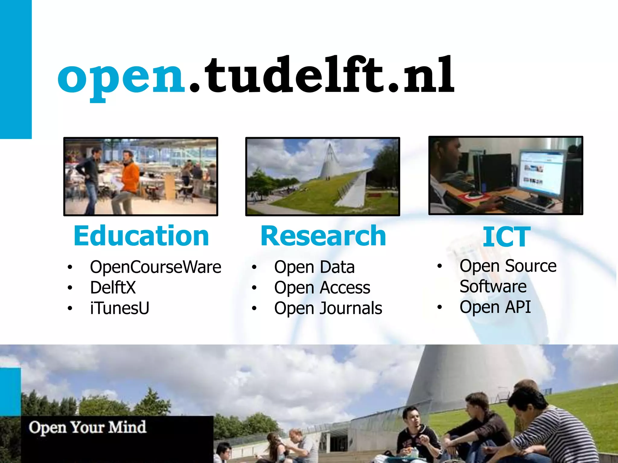 open.tudelft.nl
Education
• OpenCourseWare
• DelftX
• iTunesU

Research
• Open Data
• Open Access
• Open Journals

Open Education | open.tudelft.nl/education

ICT
• Open Source
Software
• Open API

 