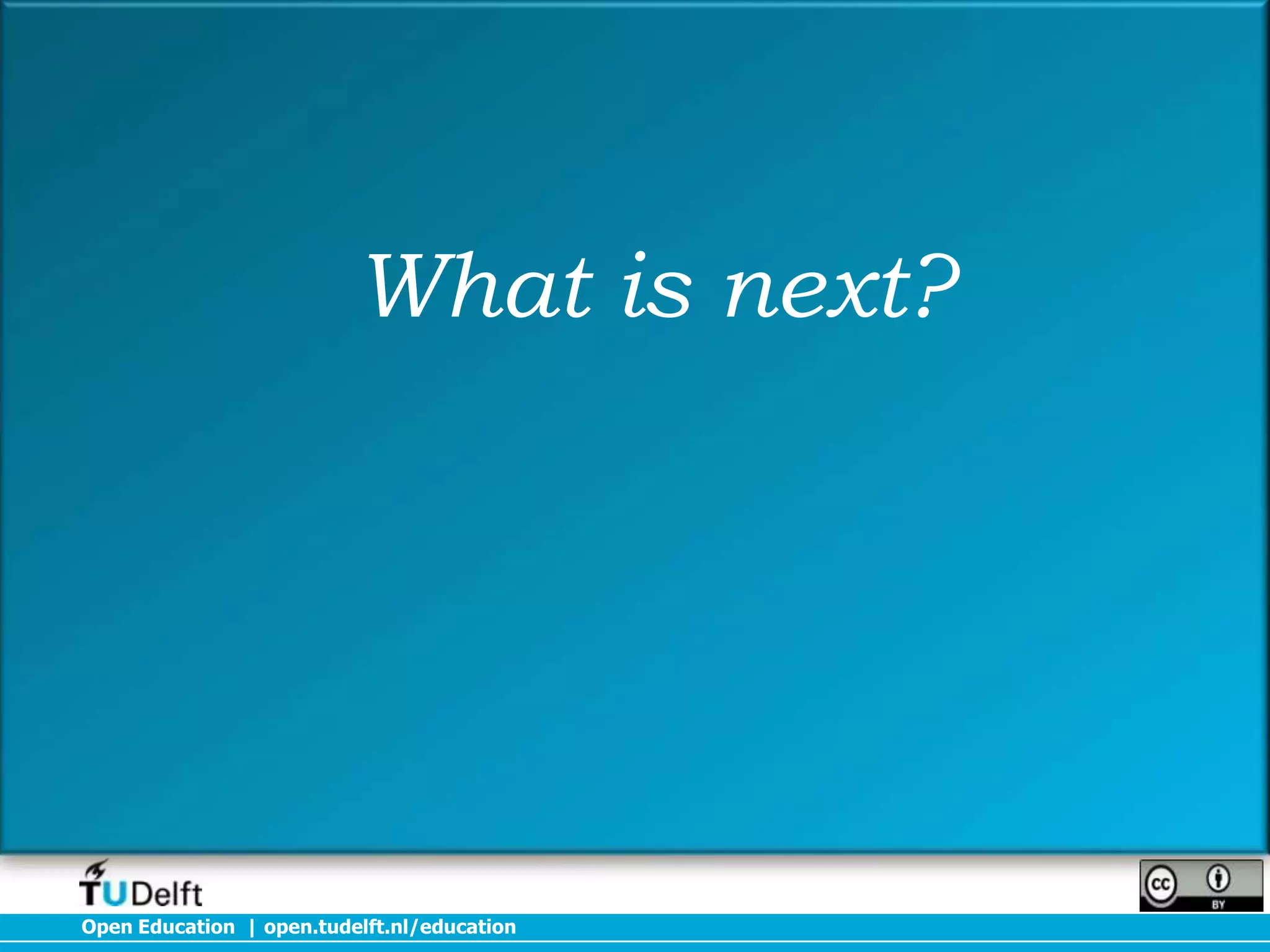 What is next?

Open Education | open.tudelft.nl/education

 