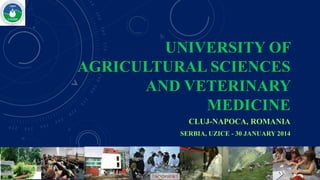 UNIVERSITY OF
AGRICULTURAL SCIENCES
AND VETERINARY
MEDICINE
CLUJ-NAPOCA, ROMANIA
SERBIA, UZICE - 30 JANUARY 2014

 