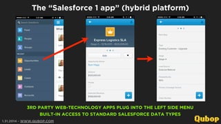 The “Salesforce 1 app” (hybrid platform)

3RD PARTY WEB-TECHNOLOGY APPS PLUG INTO THE LEFT SIDE MENU
BUILT-IN ACCESS TO STANDARD SALESFORCE DATA TYPES
1.31.2014 - WWW.QUBOP.COM

 