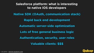 Salesforce platform: what is interesting
to native iOS developers
Native SDK (OAuth, communication stack)
Rapid back end d...