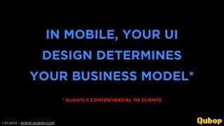 IN MOBILE, YOUR UI
DESIGN DETERMINES
YOUR BUSINESS MODEL*
* SLIGHTLY CONTROVERSIAL TO CLIENTS

1.31.2014 - WWW.QUBOP.COM

 